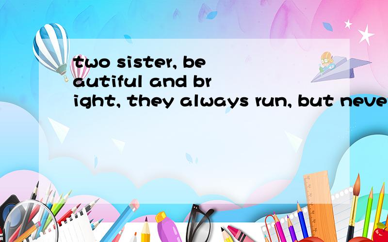 two sister, beautiful and bright, they always run, but never