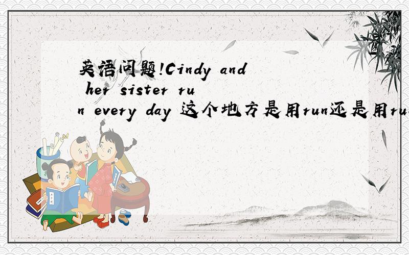 英语问题!Cindy and her sister run every day 这个地方是用run还是用running?