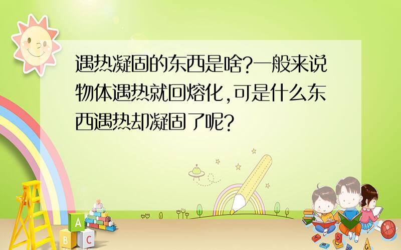 遇热凝固的东西是啥?一般来说物体遇热就回熔化,可是什么东西遇热却凝固了呢?