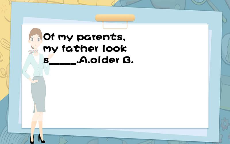 Of my parents,my father looks_____.A.older B.