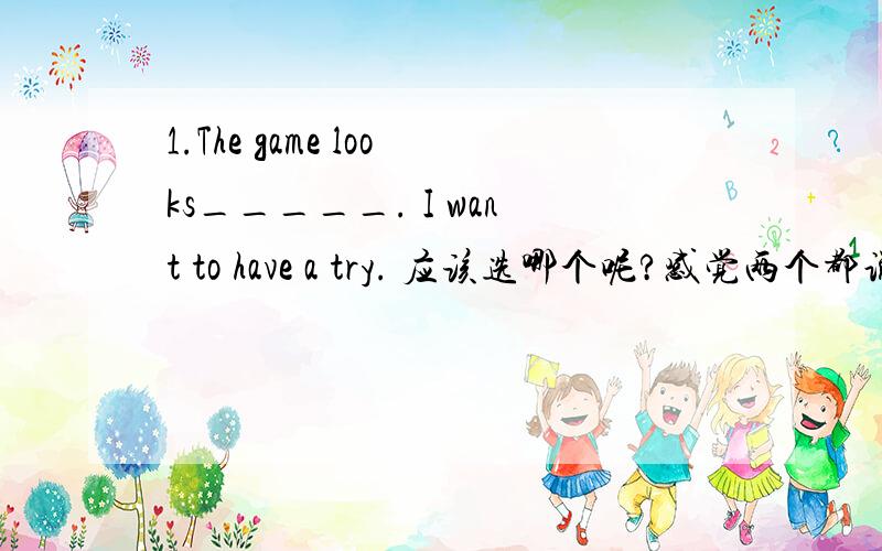 1.The game looks_____. I want to have a try. 应该选哪个呢?感觉两个都说得通