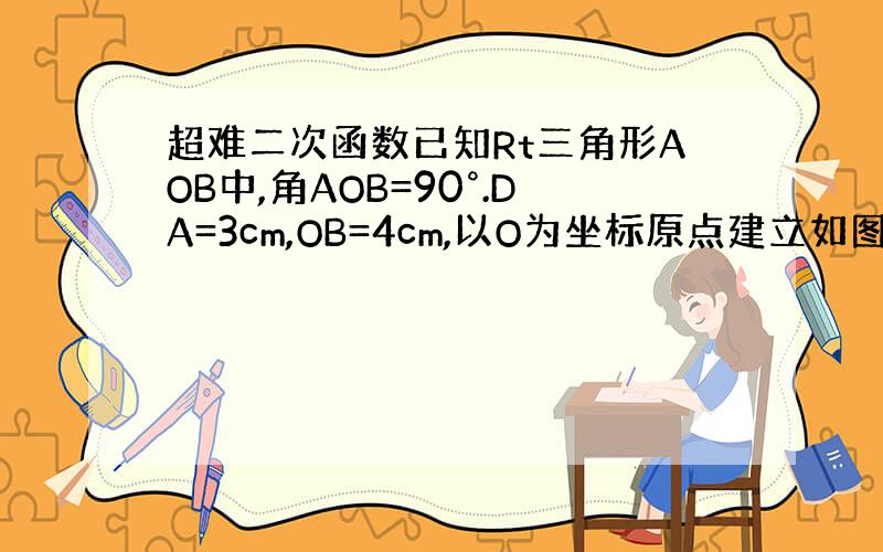 超难二次函数已知Rt三角形AOB中,角AOB=90°.DA=3cm,OB=4cm,以O为坐标原点建立如图所示的直角坐标系