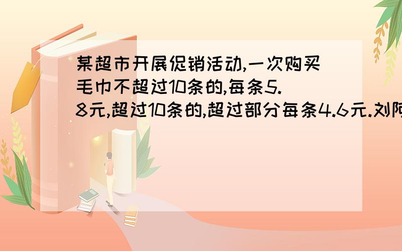 某超市开展促销活动,一次购买毛巾不超过10条的,每条5.8元,超过10条的,超过部分每条4.6元.刘阿姨买毛巾用