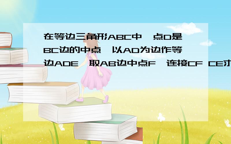 在等边三角形ABC中,点D是BC边的中点,以AD为边作等边ADE,取AB边中点F,连接CF CE求正ABCD是矩形