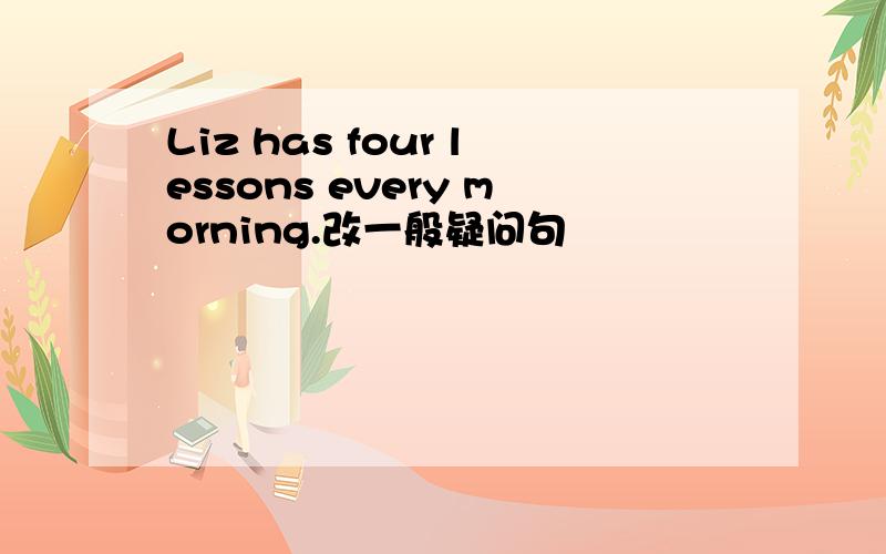 Liz has four lessons every morning.改一般疑问句