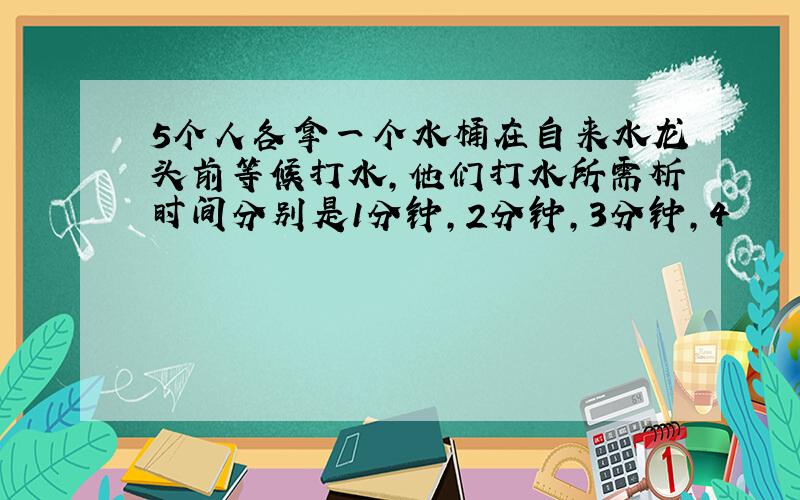 5个人各拿一个水桶在自来水龙头前等候打水,他们打水所需析时间分别是1分钟,2分钟,3分钟,4