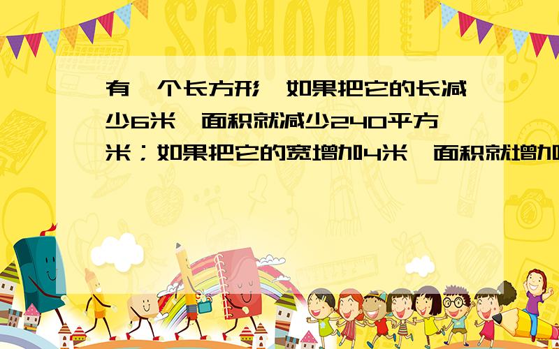 有一个长方形,如果把它的长减少6米,面积就减少240平方米；如果把它的宽增加4米,面积就增加200平方米.这个长方形的面