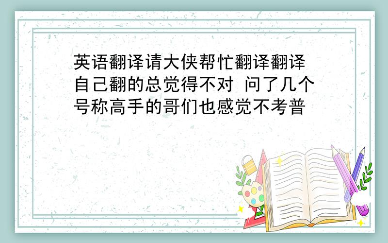 英语翻译请大侠帮忙翻译翻译 自己翻的总觉得不对 问了几个号称高手的哥们也感觉不考普