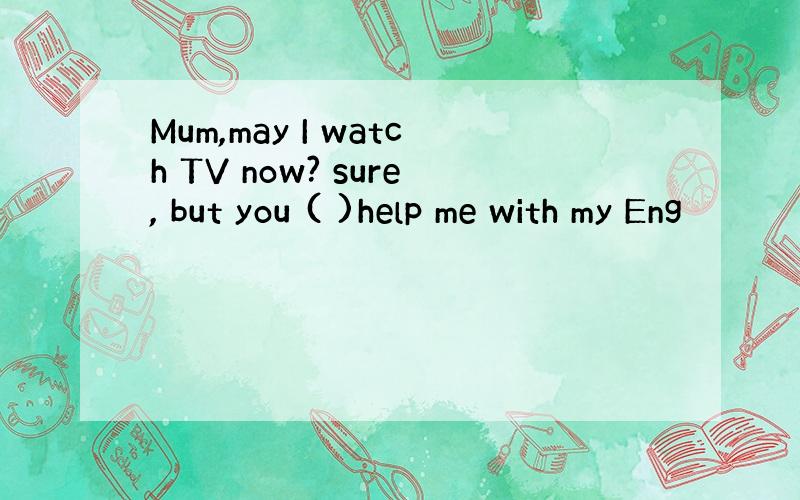 Mum,may I watch TV now? sure, but you ( )help me with my Eng