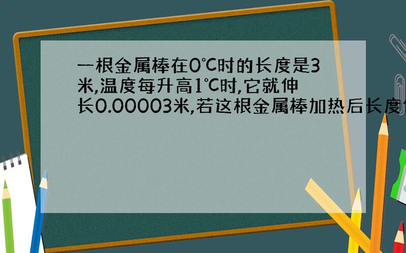 一根金属棒在0℃时的长度是3米,温度每升高1℃时,它就伸长0.00003米,若这根金属棒加热后长度伸到3.0027米,这