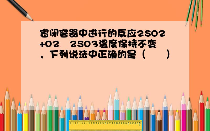 密闭容器中进行的反应2SO2+O2⇌2SO3温度保持不变，下列说法中正确的是（　　）