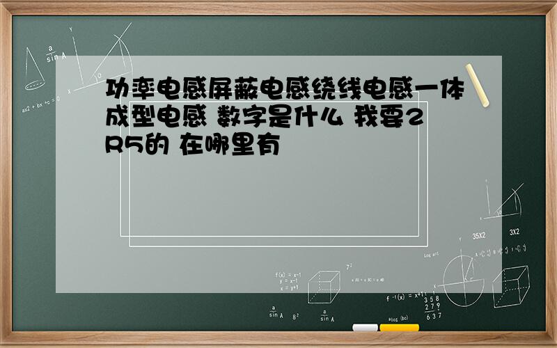 功率电感屏蔽电感绕线电感一体成型电感 数字是什么 我要2R5的 在哪里有