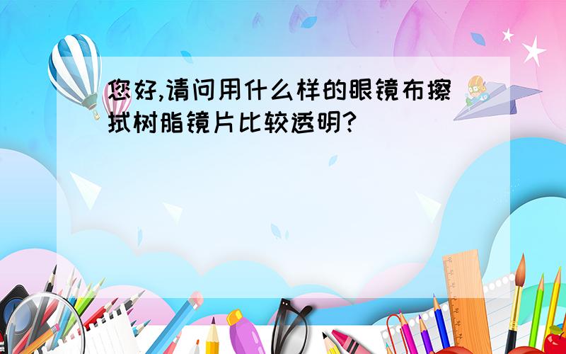 您好,请问用什么样的眼镜布擦拭树脂镜片比较透明?