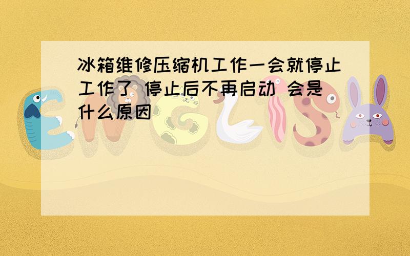 冰箱维修压缩机工作一会就停止工作了 停止后不再启动 会是什么原因