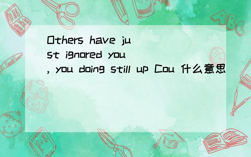 Others have just ignored you, you doing still up Cou 什么意思