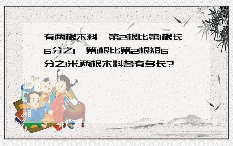 有两根木料,第2根比第1根长6分之1,第1根比第2根短6分之1米.两根木料各有多长?