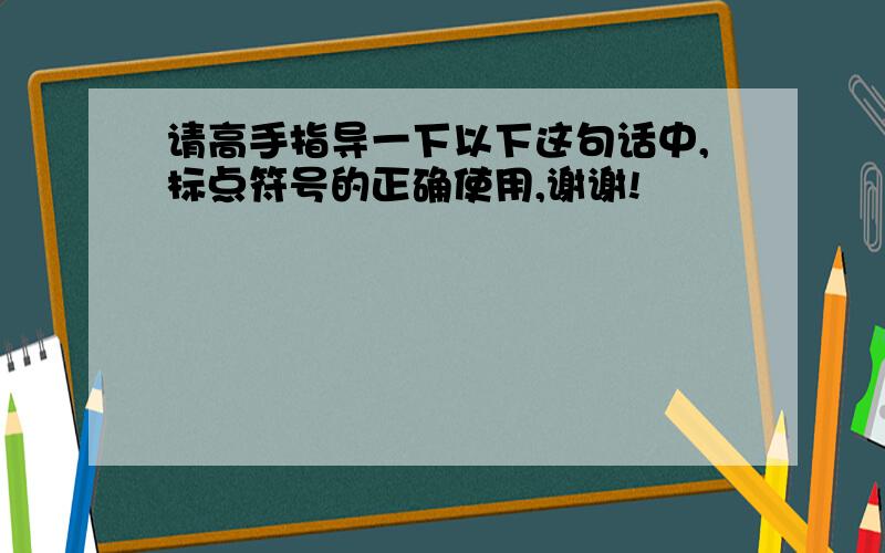 请高手指导一下以下这句话中,标点符号的正确使用,谢谢!