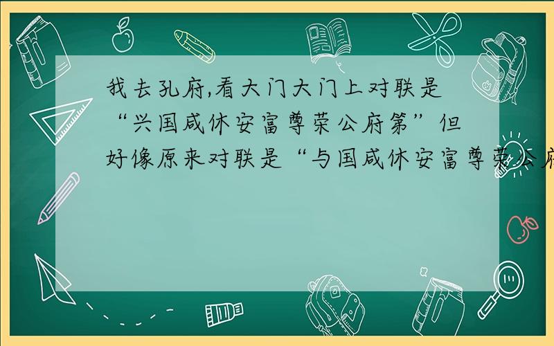 我去孔府,看大门大门上对联是“兴国咸休安富尊荣公府第”但好像原来对联是“与国咸休安富尊荣公府第”