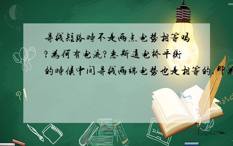 导线短路时不是两点电势相等吗?为何有电流?惠斯通电桥平衡的时候中间导线两端电势也是相等的,那为什