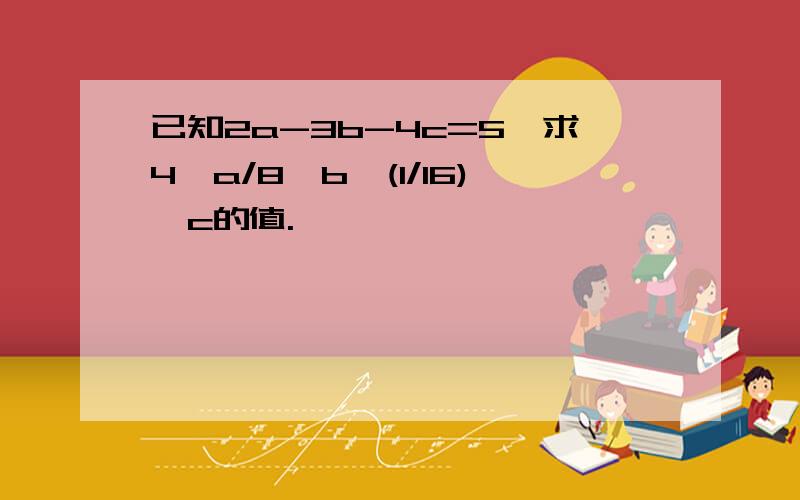 已知2a-3b-4c=5,求4^a/8^b*(1/16)^c的值.