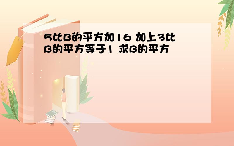 5比B的平方加16 加上3比B的平方等于1 求B的平方