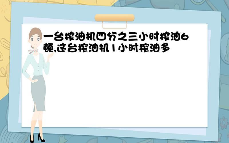 一台榨油机四分之三小时榨油6顿,这台榨油机1小时榨油多