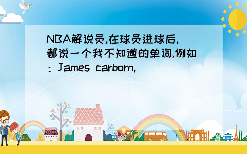 NBA解说员,在球员进球后,都说一个我不知道的单词,例如：James carborn,