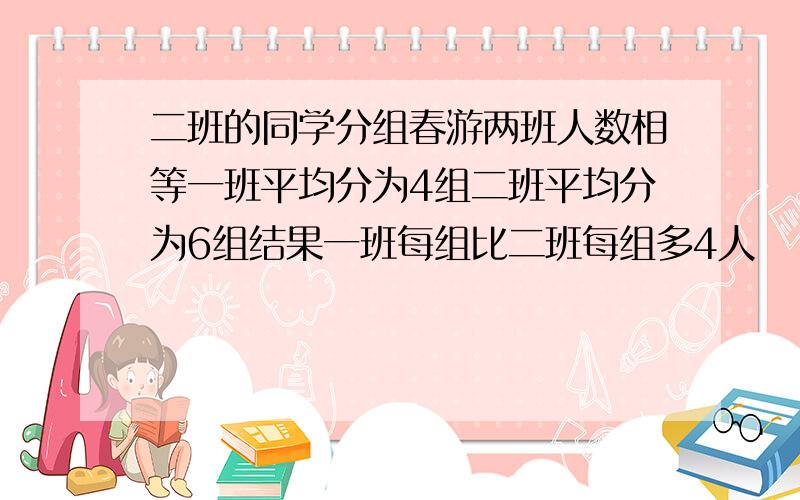 二班的同学分组春游两班人数相等一班平均分为4组二班平均分为6组结果一班每组比二班每组多4人