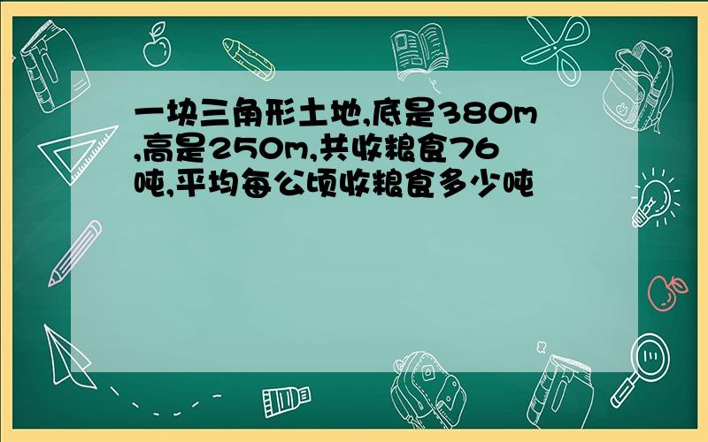 一块三角形土地,底是380m,高是250m,共收粮食76吨,平均每公顷收粮食多少吨