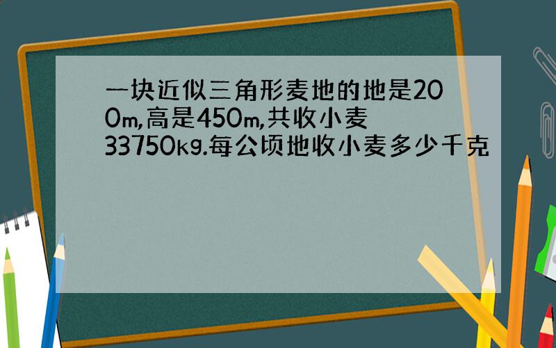 一块近似三角形麦地的地是200m,高是450m,共收小麦33750kg.每公顷地收小麦多少千克