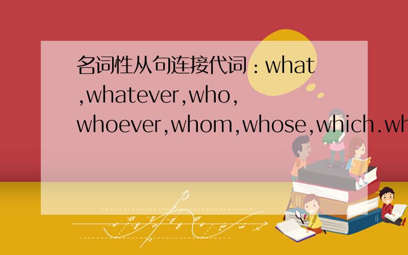 名词性从句连接代词：what,whatever,who,whoever,whom,whose,which.whichev