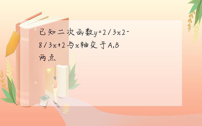 已知二次函数y=2/3x2-8/3x+2与x轴交于A,B两点