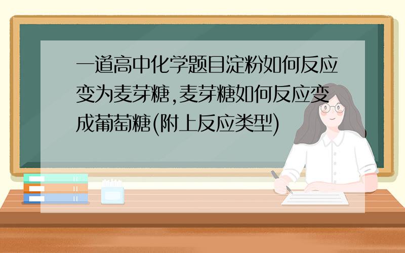 一道高中化学题目淀粉如何反应变为麦芽糖,麦芽糖如何反应变成葡萄糖(附上反应类型)