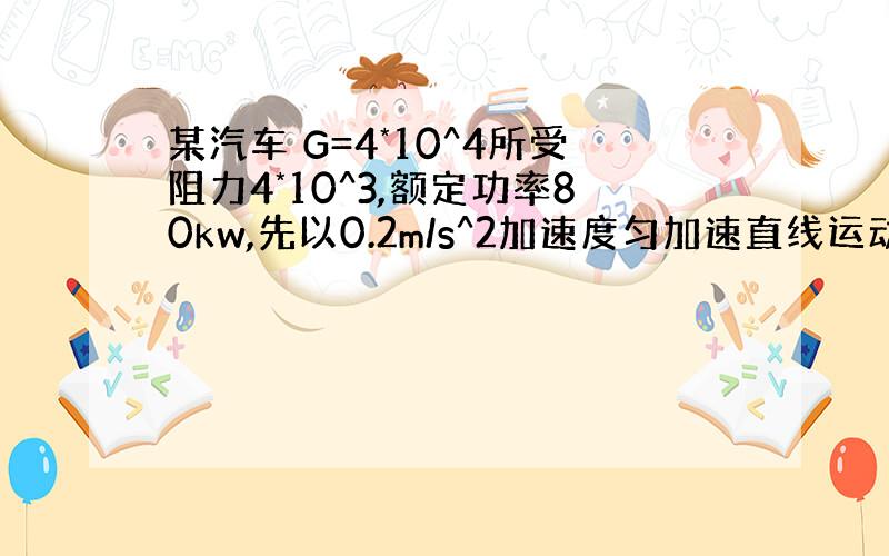 某汽车 G=4*10^4所受阻力4*10^3,额定功率80kw,先以0.2m/s^2加速度匀加速直线运动,再以额定功率运