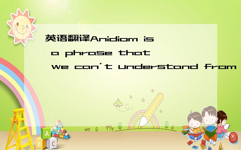 英语翻译Anidiom is a phrase that we can’t understand from the me