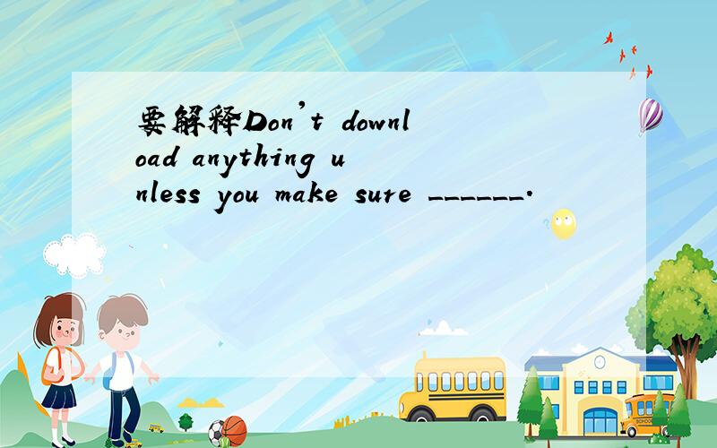 要解释Don't download anything unless you make sure ______.