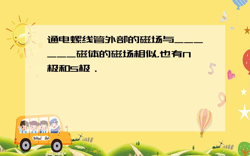 通电螺线管外部的磁场与______磁体的磁场相似，也有N极和S极．