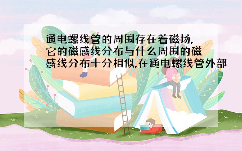 通电螺线管的周围存在着磁场,它的磁感线分布与什么周围的磁感线分布十分相似,在通电螺线管外部