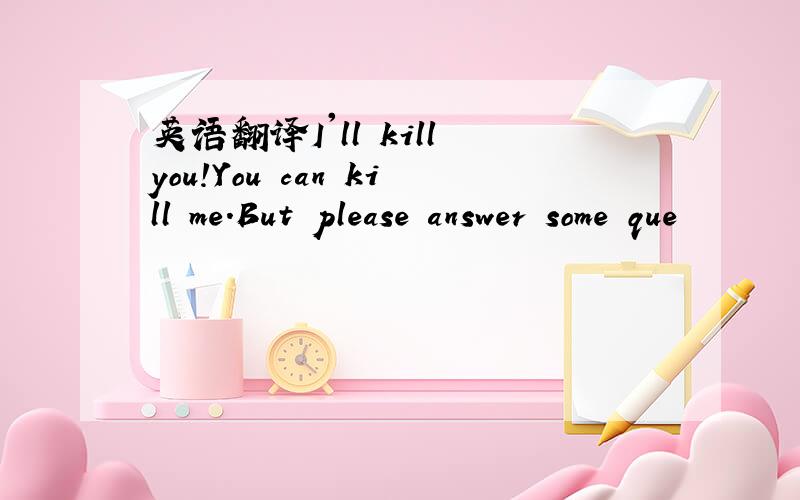 英语翻译I'll kill you!You can kill me.But please answer some que