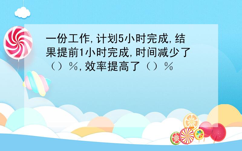 一份工作,计划5小时完成,结果提前1小时完成,时间减少了（）％,效率提高了（）％