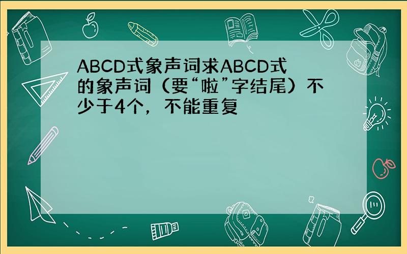 ABCD式象声词求ABCD式的象声词（要“啦”字结尾）不少于4个，不能重复