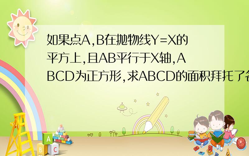 如果点A,B在抛物线Y=X的平方上,且AB平行于X轴,ABCD为正方形,求ABCD的面积拜托了各位