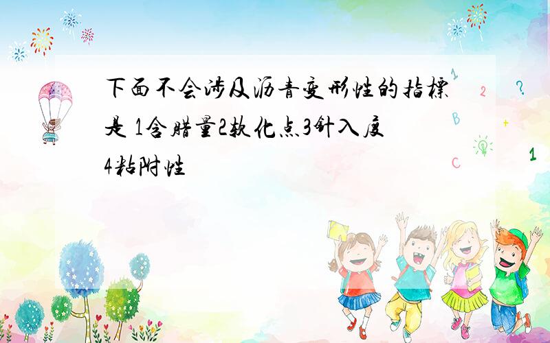 下面不会涉及沥青变形性的指标是 1含腊量2软化点3针入度4粘附性