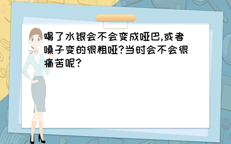 喝了水银会不会变成哑巴,或者嗓子变的很粗哑?当时会不会很痛苦呢?