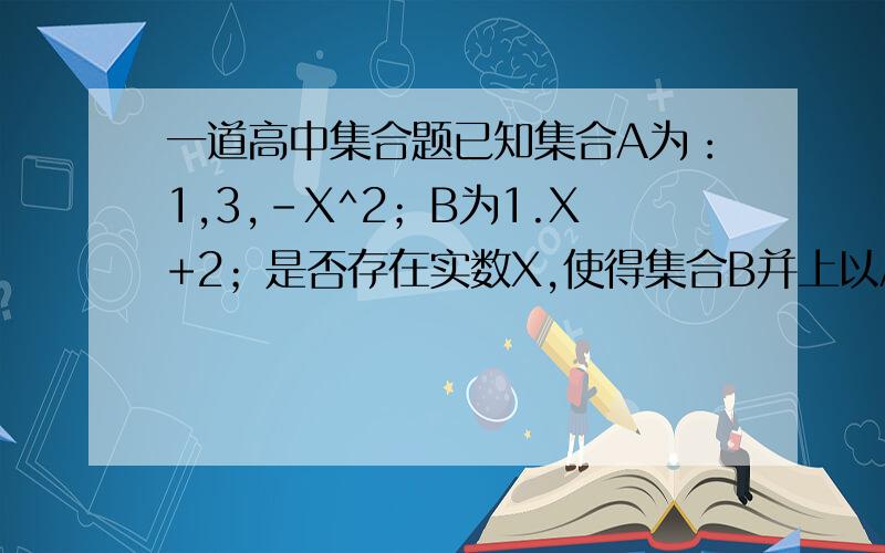 一道高中集合题已知集合A为：1,3,-X^2；B为1.X+2；是否存在实数X,使得集合B并上以A为全集B的补集【设U=A