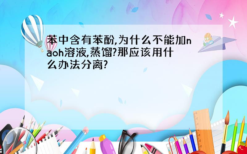 苯中含有苯酚,为什么不能加naoh溶液,蒸馏?那应该用什么办法分离?