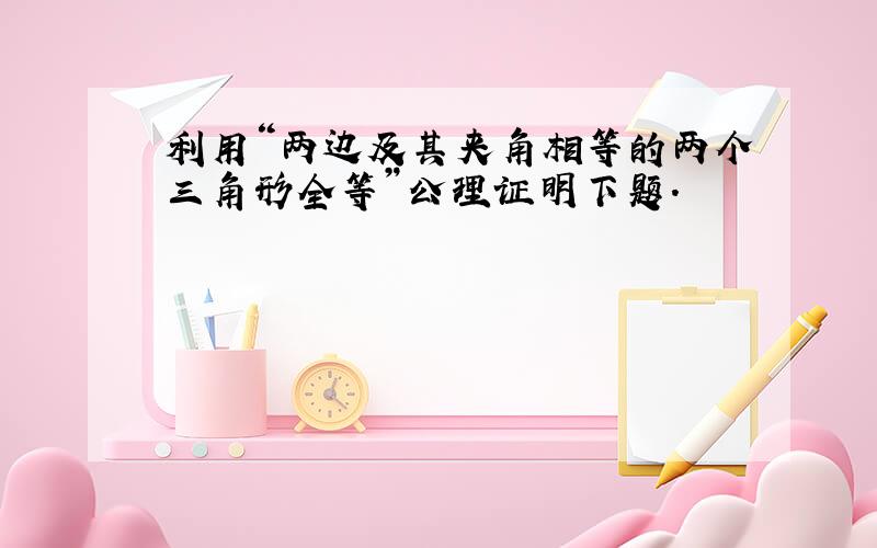 利用“两边及其夹角相等的两个三角形全等”公理证明下题.