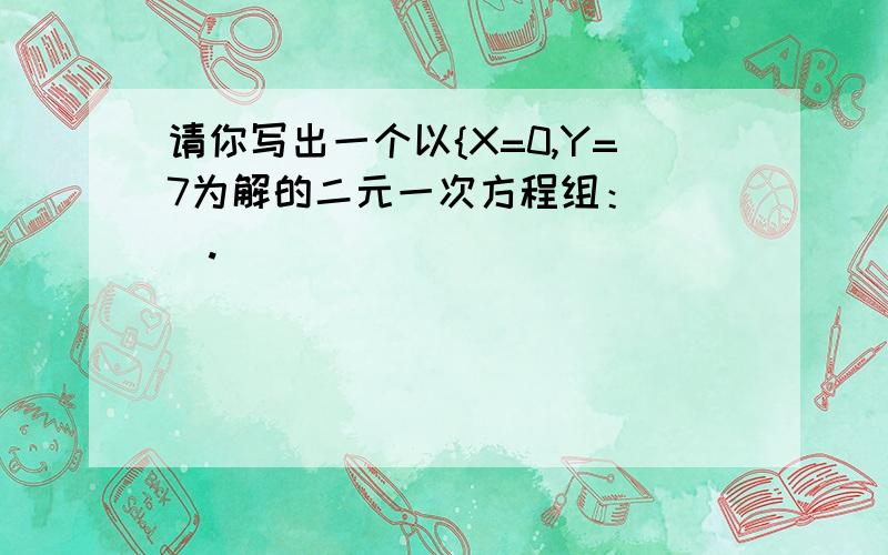 请你写出一个以{X=0,Y=7为解的二元一次方程组：（ ）.