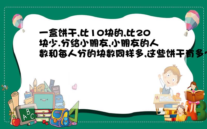 一盒饼干,比10块的,比20块少.分给小朋友,小朋友的人数和每人分的块数同样多,这些饼干有多少块?