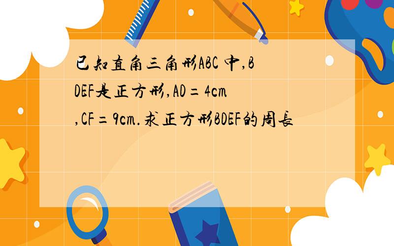 已知直角三角形ABC 中,BDEF是正方形,AD=4cm,CF=9cm.求正方形BDEF的周长